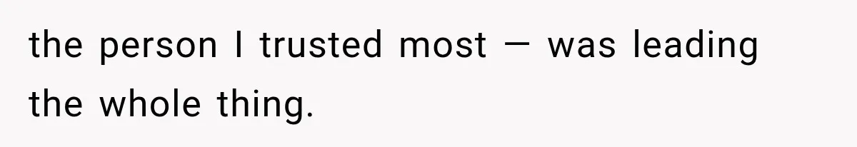 the person I trusted most — was leading the whole thing.