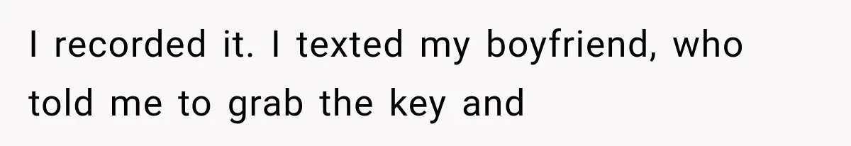I recorded it. I texted my boyfriend, who told me to grab the key and