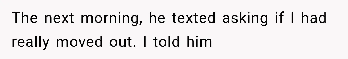 The next morning, he texted asking if I had really moved out. I told him