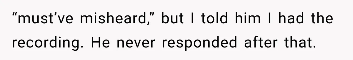 “must’ve misheard,” but I told him I had the recording. He never responded after that.
