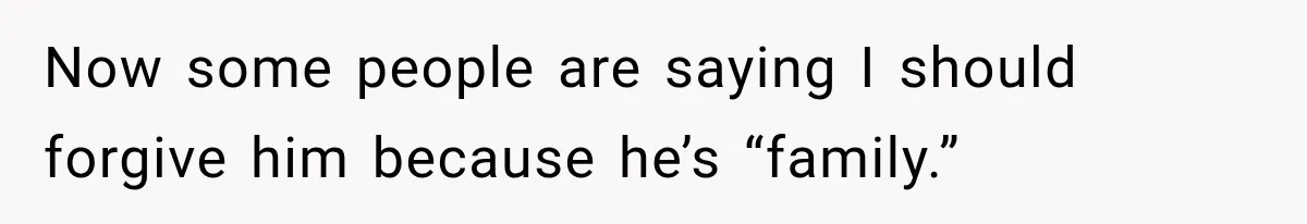 Now some people are saying I should forgive him because he’s “family.”