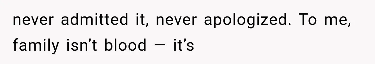 never admitted it, never apologized. To me, family isn’t blood — it’s