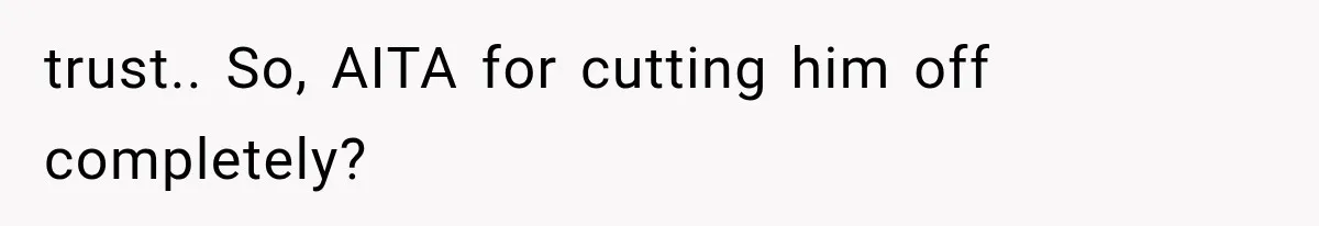 trust.. So, AITA for cutting him off completely?