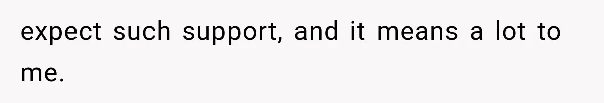 expect such support, and it means a lot to me.