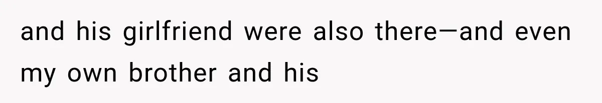 and his girlfriend were also there—and even my own brother and his