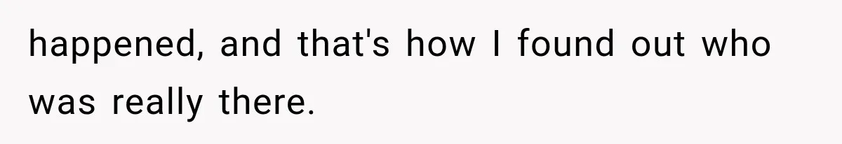 happened, and that's how I found out who was really there.