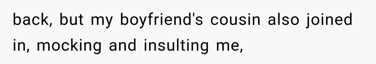 back, but my boyfriend's cousin also joined in, mocking and insulting me,