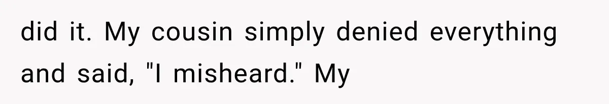 did it. My cousin simply denied everything and said, "I misheard." My