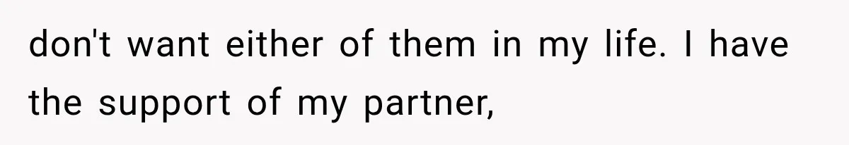 don't want either of them in my life. I have the support of my partner,