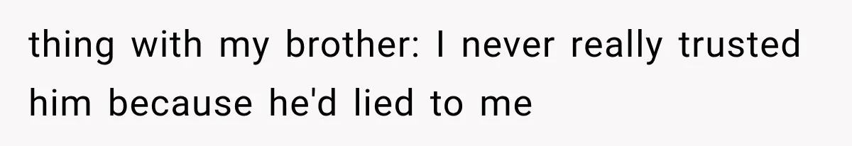 thing with my brother: I never really trusted him because he'd lied to me