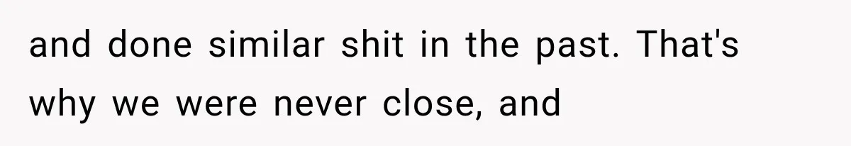 and done similar shit in the past. That's why we were never close, and