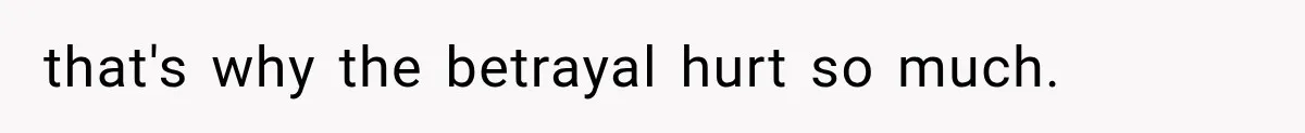 that's why the betrayal hurt so much.