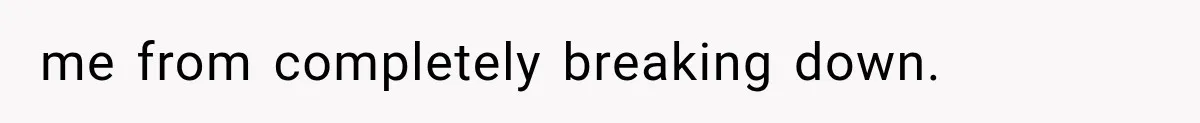 me from completely breaking down.