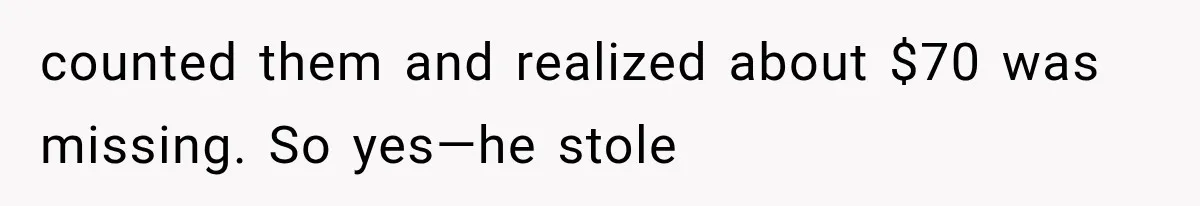 counted them and realized about $70 was missing. So yes—he stole