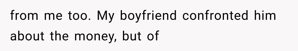 from me too. My boyfriend confronted him about the money, but of