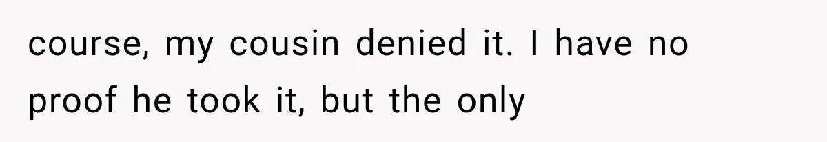 course, my cousin denied it. I have no proof he took it, but the only