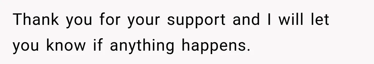 Thank you for your support and I will let you know if anything happens.
