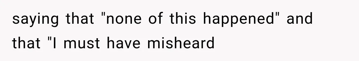saying that "none of this happened" and that "I must have misheard