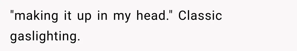 "making it up in my head." Classic gaslighting.