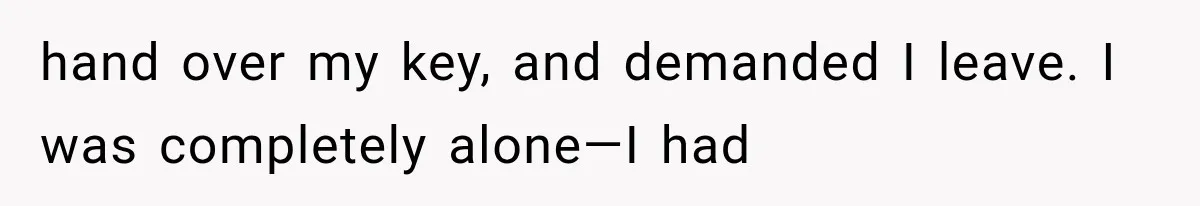 hand over my key, and demanded I leave. I was completely alone—I had