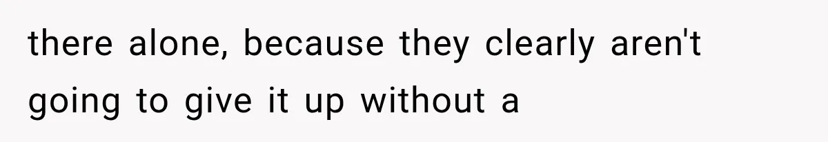 there alone, because they clearly aren't going to give it up without a