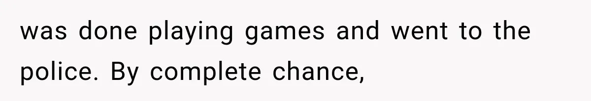 was done playing games and went to the police. By complete chance,