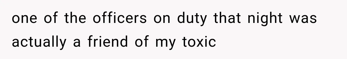 one of the officers on duty that night was actually a friend of my toxic