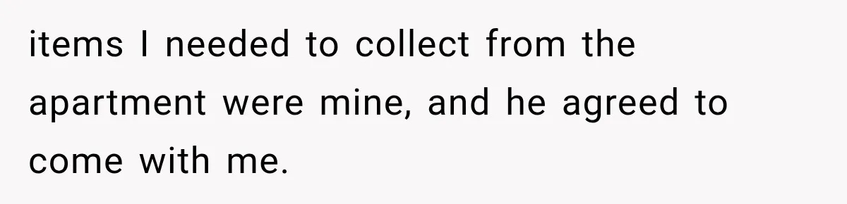 items I needed to collect from the apartment were mine, and he agreed to come with me.