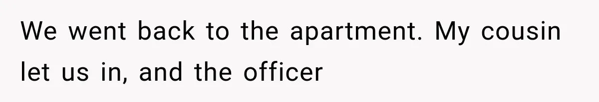 We went back to the apartment. My cousin let us in, and the officer