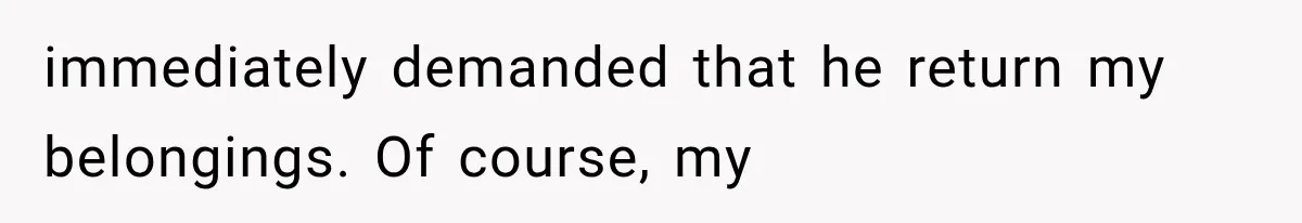 immediately demanded that he return my belongings. Of course, my
