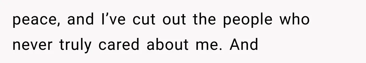 peace, and I’ve cut out the people who never truly cared about me. And