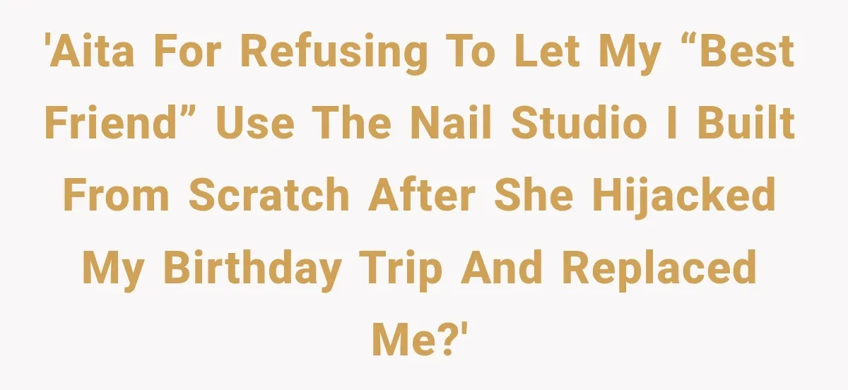 'AITA for refusing to let my “best friend” use the nail studio I built from scratch after she hijacked my birthday trip and replaced me?'