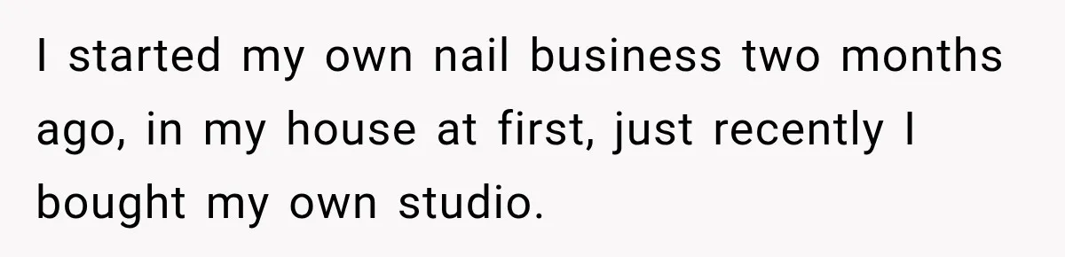 I started my own nail business two months ago, in my house at first, just recently I bought my own studio.