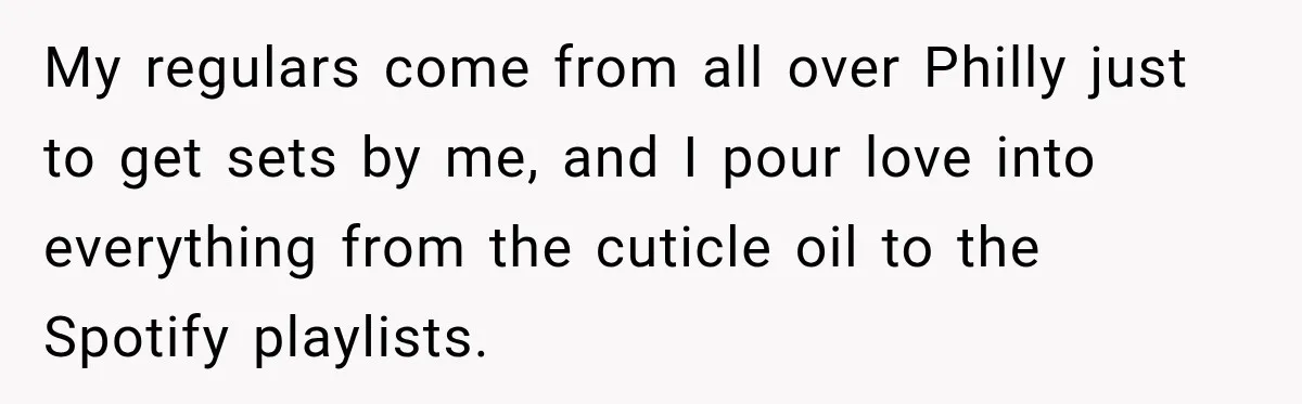 My regulars come from all over Philly just to get sets by me, and I pour love into everything from the cuticle oil to the Spotify playlists.