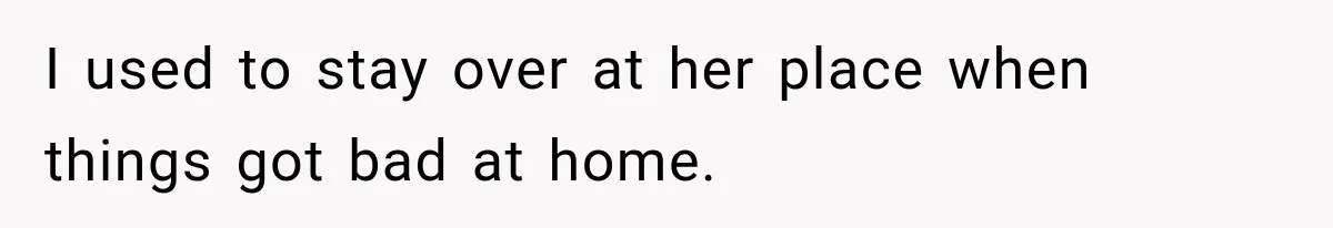 I used to stay over at her place when things got bad at home.