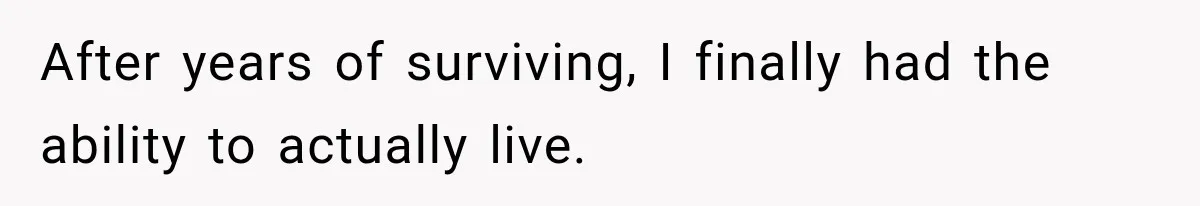 After years of surviving, I finally had the ability to actually live.
