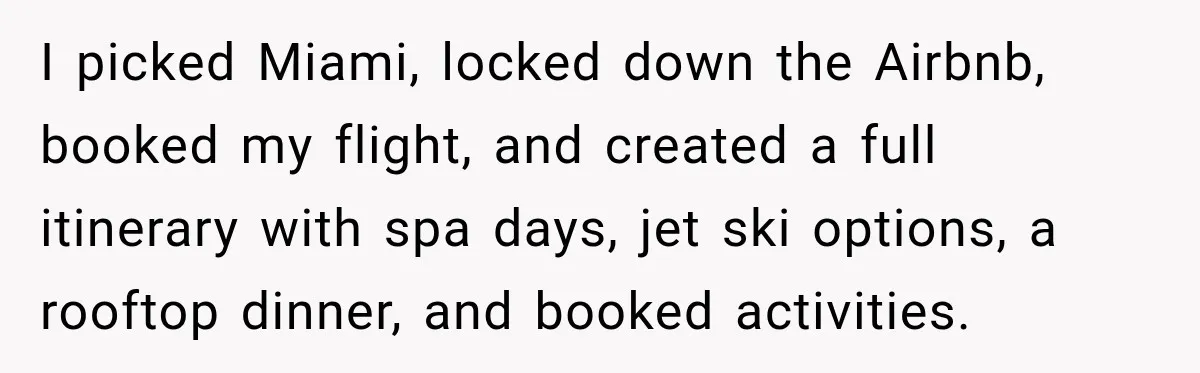 I picked Miami, locked down the Airbnb, booked my flight, and created a full itinerary with spa days, jet ski options, a rooftop dinner, and booked activities.