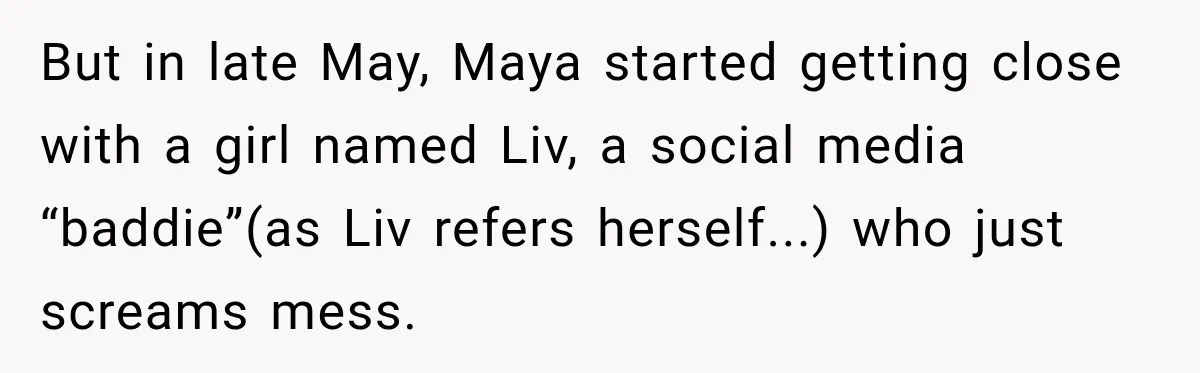 But in late May, Maya started getting close with a girl named Liv, a social media “baddie”(as Liv refers herself...) who just screams mess.