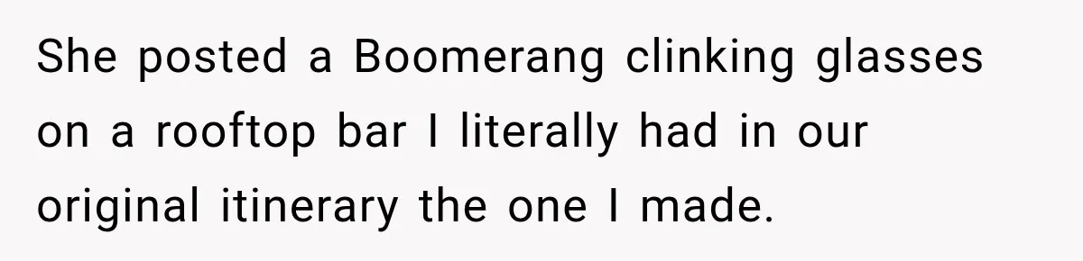 She posted a Boomerang clinking glasses on a rooftop bar I literally had in our original itinerary the one I made.