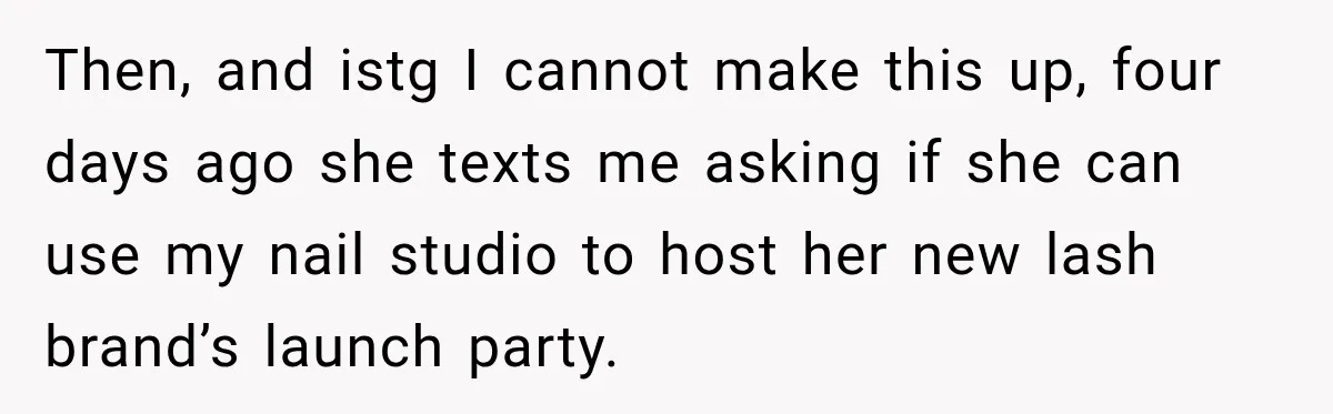 Then, and istg I cannot make this up, four days ago she texts me asking if she can use my nail studio to host her new lash brand’s launch party.