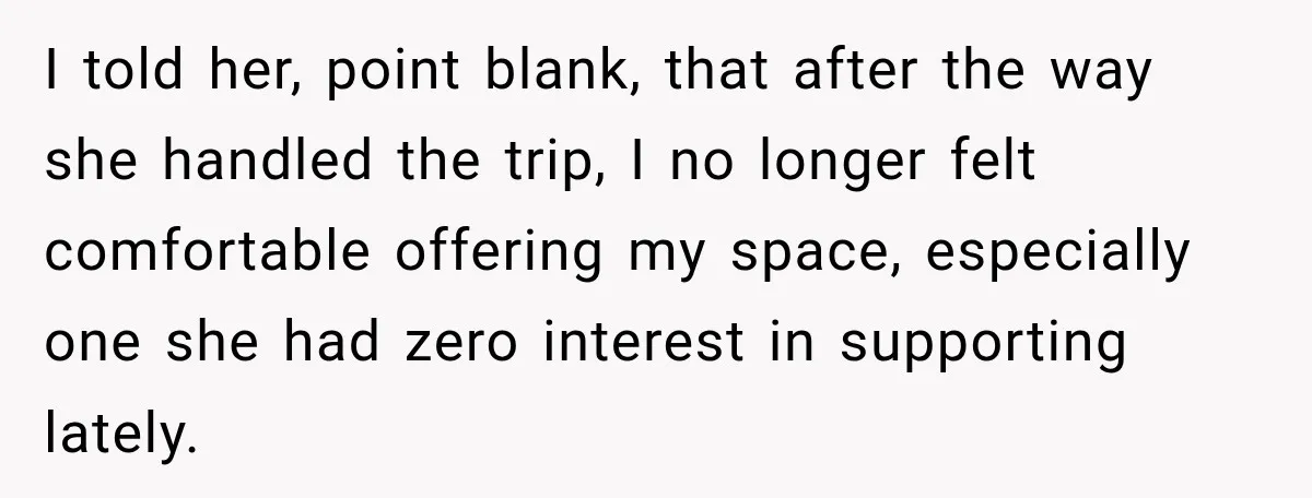 I told her, point blank, that after the way she handled the trip, I no longer felt comfortable offering my space, especially one she had zero interest in supporting lately.