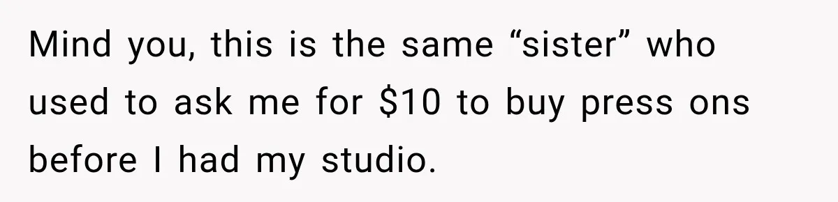 Mind you, this is the same “sister” who used to ask me for $10 to buy press ons before I had my studio.
