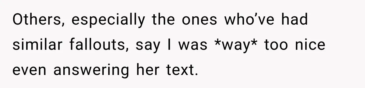 Others, especially the ones who’ve had similar fallouts, say I was *way* too nice even answering her text.