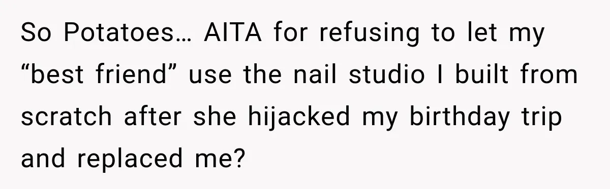 So Potatoes… AITA for refusing to let my “best friend” use the nail studio I built from scratch after she hijacked my birthday trip and replaced me?