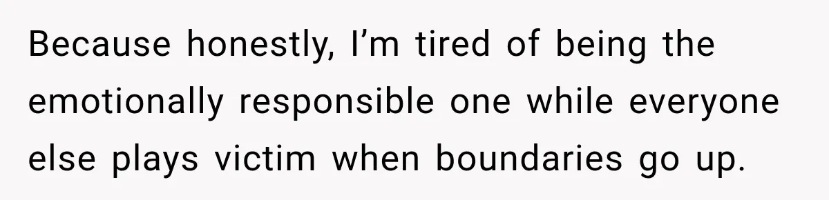 Because honestly, I’m tired of being the emotionally responsible one while everyone else plays victim when boundaries go up.
