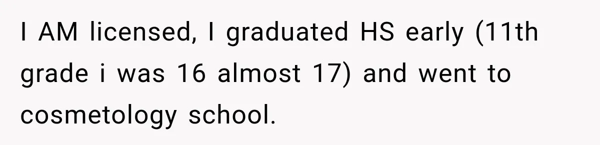 I AM licensed, I graduated HS early (11th grade i was 16 almost 17) and went to cosmetology school.