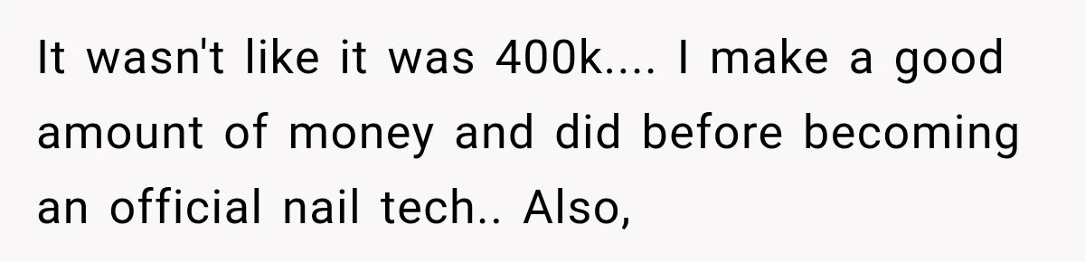 It wasn't like it was 400k.... I make a good amount of money and did before becoming an official nail tech.. Also,