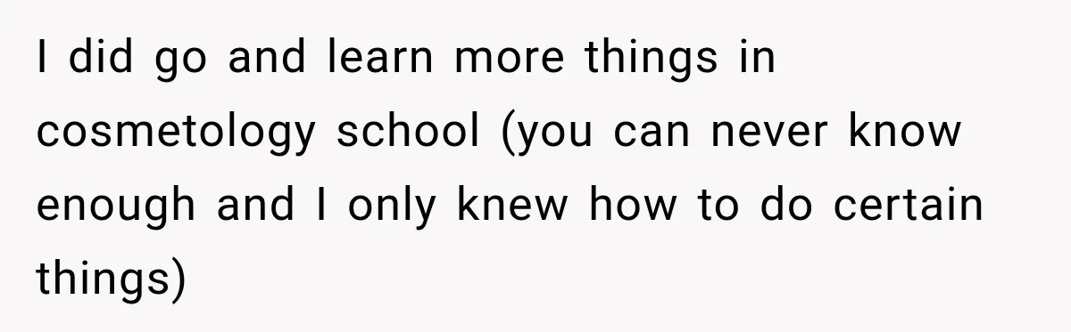 I did go and learn more things in cosmetology school (you can never know enough and I only knew how to do certain things)
