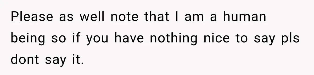 Please as well note that I am a human being so if you have nothing nice to say pls dont say it.