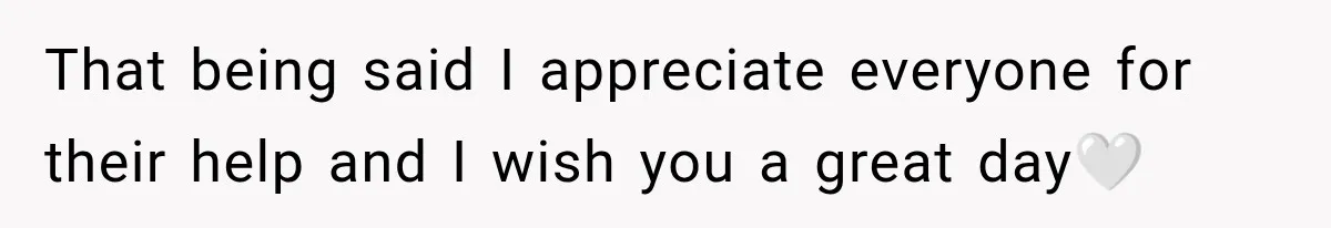 That being said I appreciate everyone for their help and I wish you a great day🤍